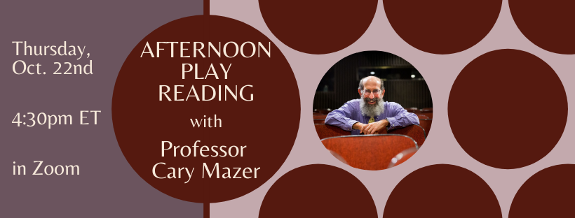Thursday, October 22nd at 4:30pm in Zoom - Afternoon Play Reading with Professor Cary Mazer (Image also includes a photograph of Professor Mazer)